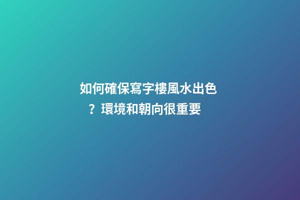 如何確保寫字樓風水出色？環境和朝向很重要